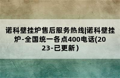 诺科壁挂炉售后服务热线|诺科壁挂炉-全国统一各点400电话(2023-已更新）